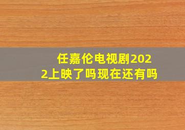 任嘉伦电视剧2022上映了吗现在还有吗