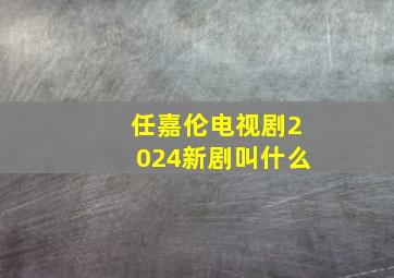 任嘉伦电视剧2024新剧叫什么