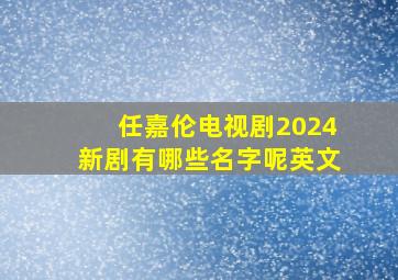 任嘉伦电视剧2024新剧有哪些名字呢英文