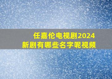 任嘉伦电视剧2024新剧有哪些名字呢视频