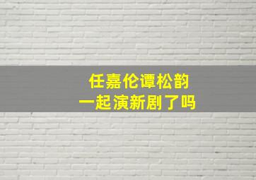 任嘉伦谭松韵一起演新剧了吗