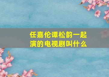 任嘉伦谭松韵一起演的电视剧叫什么