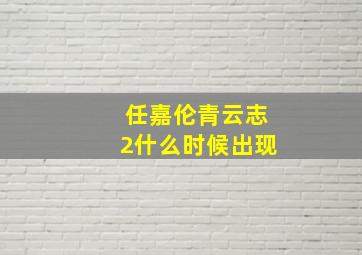 任嘉伦青云志2什么时候出现