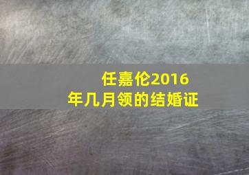 任嘉伦2016年几月领的结婚证