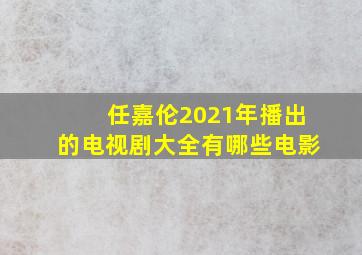 任嘉伦2021年播出的电视剧大全有哪些电影