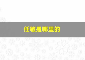 任敏是哪里的