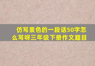 仿写景色的一段话50字怎么写呀三年级下册作文题目