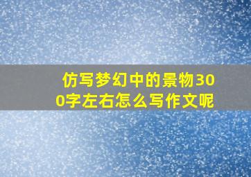 仿写梦幻中的景物300字左右怎么写作文呢