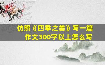 仿照《四季之美》写一篇作文300字以上怎么写