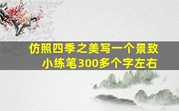 仿照四季之美写一个景致小练笔300多个字左右