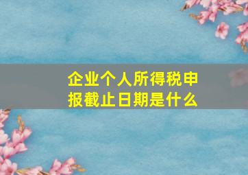 企业个人所得税申报截止日期是什么