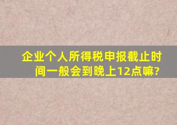 企业个人所得税申报截止时间一般会到晚上12点嘛?