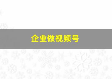 企业做视频号