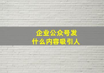 企业公众号发什么内容吸引人