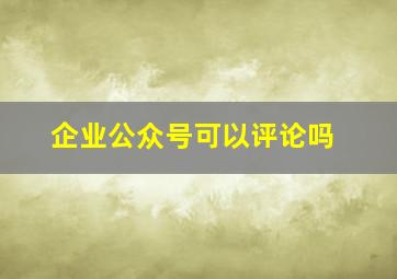 企业公众号可以评论吗