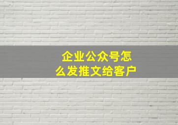 企业公众号怎么发推文给客户