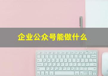 企业公众号能做什么