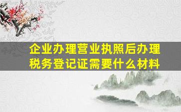 企业办理营业执照后办理税务登记证需要什么材料