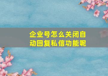 企业号怎么关闭自动回复私信功能呢