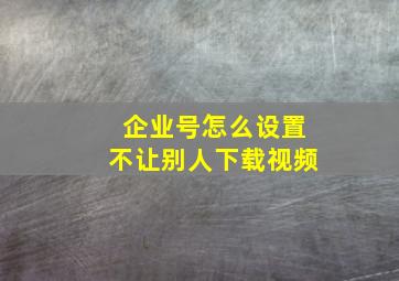 企业号怎么设置不让别人下载视频