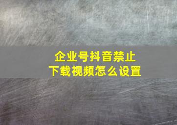 企业号抖音禁止下载视频怎么设置