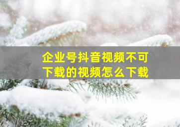 企业号抖音视频不可下载的视频怎么下载