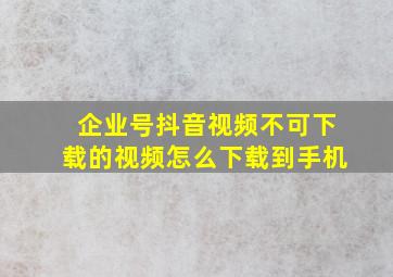 企业号抖音视频不可下载的视频怎么下载到手机