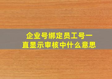 企业号绑定员工号一直显示审核中什么意思