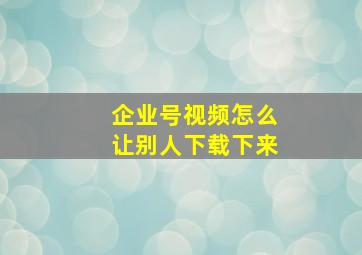 企业号视频怎么让别人下载下来