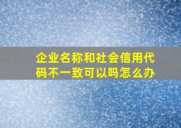 企业名称和社会信用代码不一致可以吗怎么办