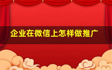 企业在微信上怎样做推广