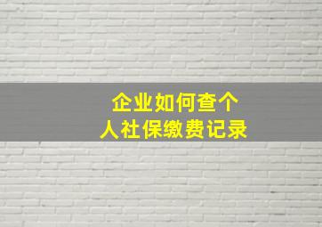 企业如何查个人社保缴费记录