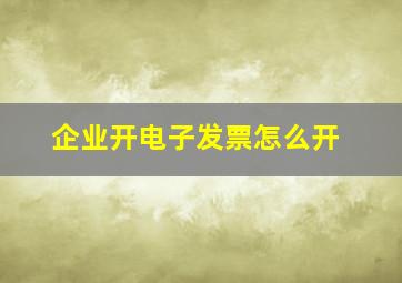 企业开电子发票怎么开