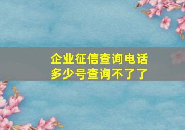 企业征信查询电话多少号查询不了了