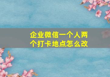 企业微信一个人两个打卡地点怎么改