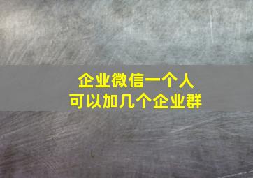 企业微信一个人可以加几个企业群