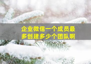 企业微信一个成员最多创建多少个团队啊