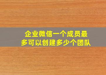 企业微信一个成员最多可以创建多少个团队