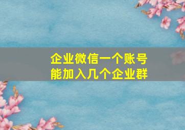 企业微信一个账号能加入几个企业群