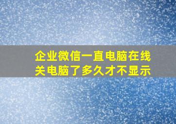 企业微信一直电脑在线关电脑了多久才不显示