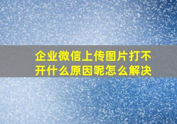 企业微信上传图片打不开什么原因呢怎么解决