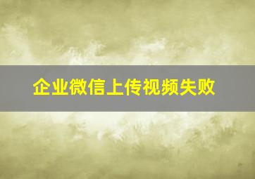 企业微信上传视频失败