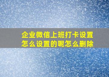 企业微信上班打卡设置怎么设置的呢怎么删除