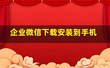 企业微信下载安装到手机