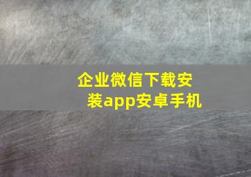 企业微信下载安装app安卓手机