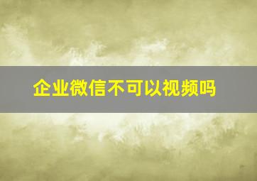 企业微信不可以视频吗