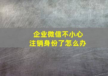 企业微信不小心注销身份了怎么办