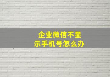 企业微信不显示手机号怎么办