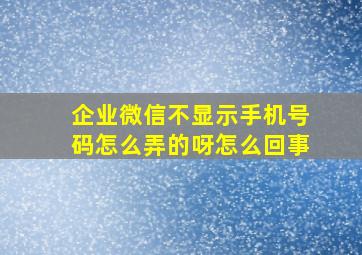 企业微信不显示手机号码怎么弄的呀怎么回事