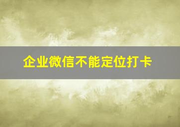 企业微信不能定位打卡